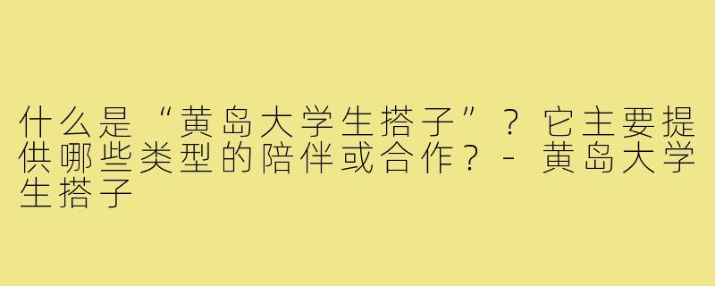 什么是“黄岛大学生搭子”?它主要提供哪些类型的陪伴或合作?-黄岛大学生搭子