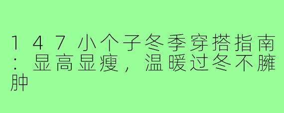 147小个子冬季穿搭指南:显高显瘦,温暖过冬不臃肿