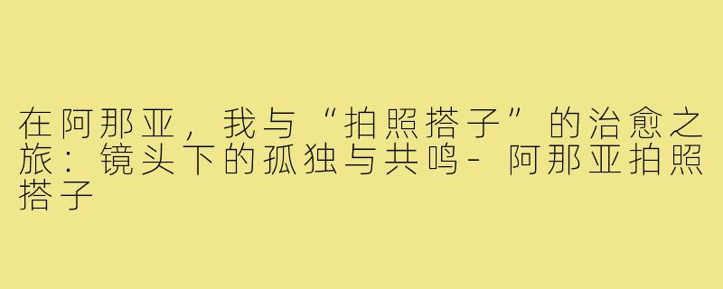 在阿那亚，我与“拍照搭子”的治愈之旅：镜头下的孤独与共鸣-阿那亚拍照搭子