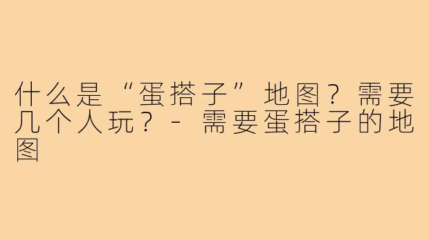 什么是“蛋搭子”地图？需要几个人玩？-需要蛋搭子的地图