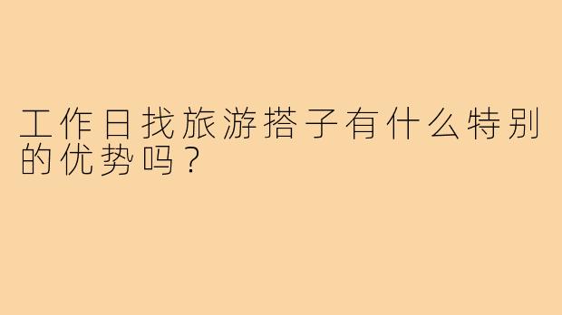 工作日找旅游搭子有什么特别的优势吗?
