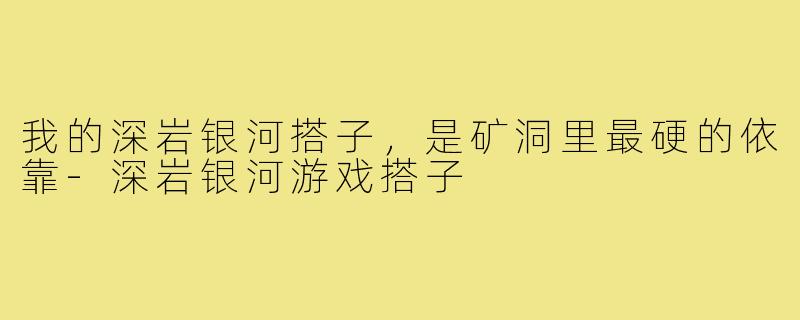 我的深岩银河搭子，是矿洞里最硬的依靠-深岩银河游戏搭子