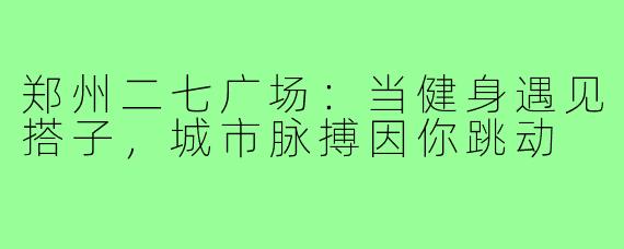 郑州二七广场：当健身遇见搭子，城市脉搏因你跳动