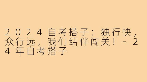2024自考搭子：独行快，众行远，我们结伴闯关！-24年自考搭子
