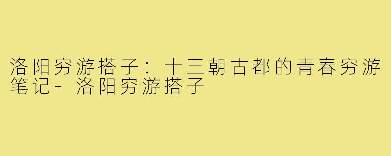 洛阳穷游搭子：十三朝古都的青春穷游笔记