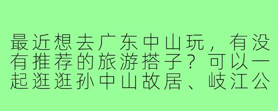 最近想去广东中山玩,有没有推荐的旅游搭子?可以一起逛逛孙中山故居、岐江公园,再尝尝石岐乳鸽!