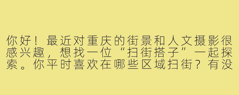 你好!最近对重庆的街景和人文摄影很感兴趣,想找一位“扫街搭子”一起探索。你平时喜欢在哪些区域扫街?有没有推荐的路线或小众机位?-重庆扫街搭子