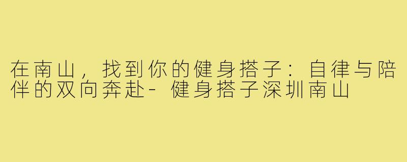 在南山，找到你的健身搭子：自律与陪伴的双向奔赴-健身搭子深圳南山