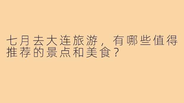 七月去大连旅游,有哪些值得推荐的景点和美食?