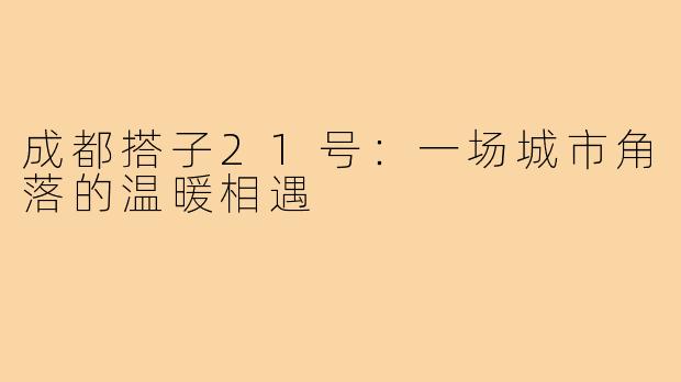 成都搭子21号：一场城市角落的温暖相遇