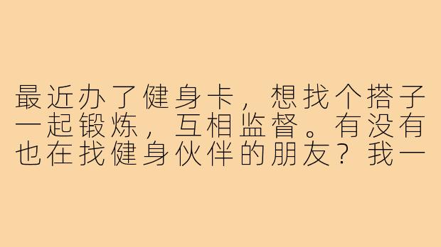 最近办了健身卡，想找个搭子一起锻炼，互相监督。有没有也在找健身伙伴的朋友？我一般晚上七点后有空，周末时间更灵活。希望找个能坚持、氛围轻松的搭子，男女不限，有健身经验更好～-找健身房搭子