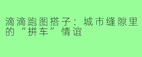 滴滴跑图搭子：城市缝隙里的“拼车”情谊