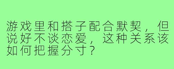 游戏里和搭子配合默契，但说好不谈恋爱，这种关系该如何把握分寸？