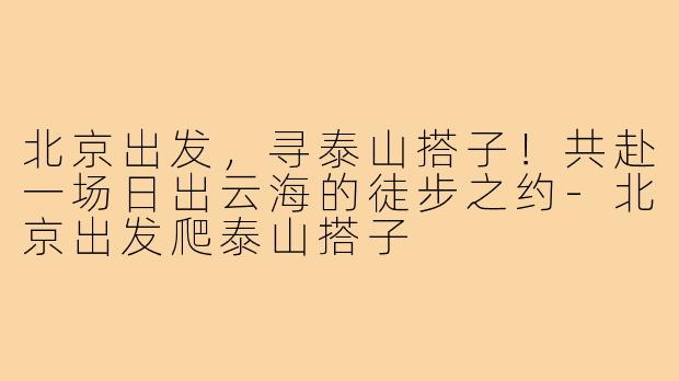 北京出发,寻泰山搭子!共赴一场日出云海的徒步之约-北京出发爬泰山搭子