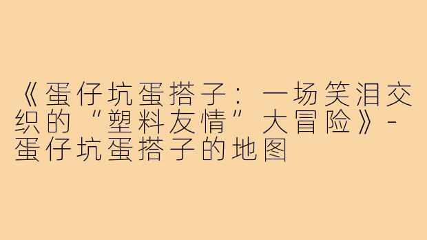 《蛋仔坑蛋搭子：一场笑泪交织的“塑料友情”大冒险》-蛋仔坑蛋搭子的地图