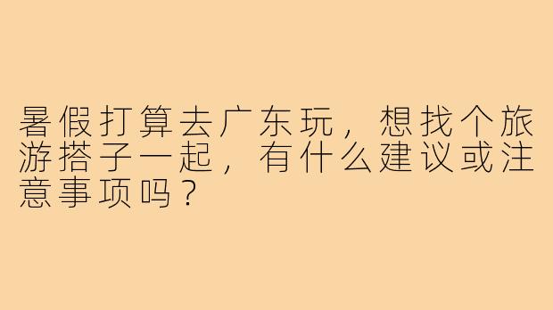 暑假打算去广东玩，想找个旅游搭子一起，有什么建议或注意事项吗？