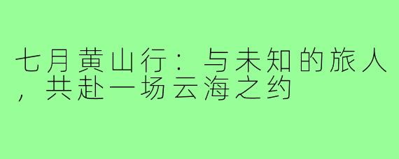 七月黄山行：与未知的旅人，共赴一场云海之约