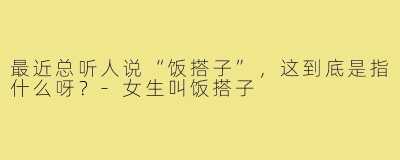 最近总听人说“饭搭子”，这到底是指什么呀？-女生叫饭搭子