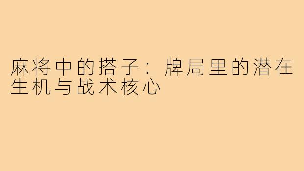 麻将中的搭子：牌局里的潜在生机与战术核心