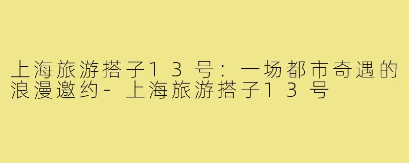 上海旅游搭子13号：一场都市奇遇的浪漫邀约-上海旅游搭子13号