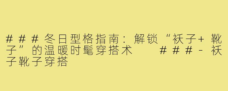 ###冬日型格指南：解锁“袄子+靴子”的温暖时髦穿搭术

###-袄子靴子穿搭