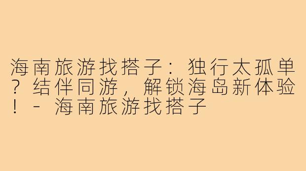 海南旅游找搭子：独行太孤单？结伴同游，解锁海岛新体验！