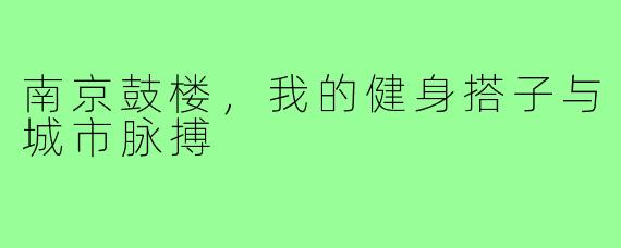 南京鼓楼，我的健身搭子与城市脉搏