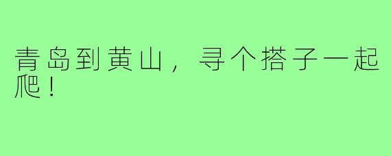 青岛到黄山，寻个搭子一起爬！