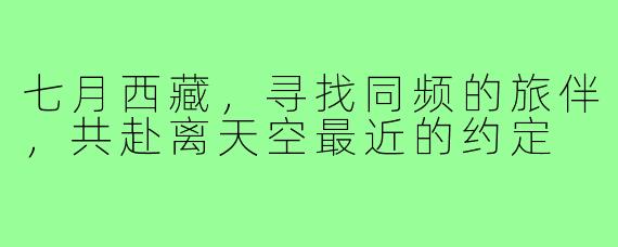 七月西藏，寻找同频的旅伴，共赴离天空最近的约定
