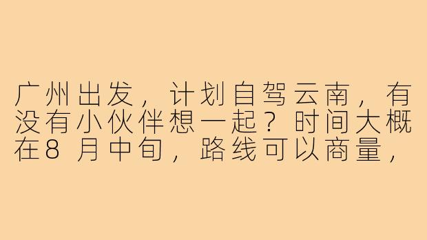 广州出发，计划自驾云南，有没有小伙伴想一起？时间大概在8月中旬，路线可以商量，主要想去大理、丽江、香格里拉。本人驾驶经验丰富，车是SUV，可载3人。希望找性格随和、热爱风景的搭子，费用AA，安全第一！有意向的私聊详细规划~-广州自驾云南找搭子