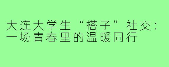 大连大学生“搭子”社交：一场青春里的温暖同行