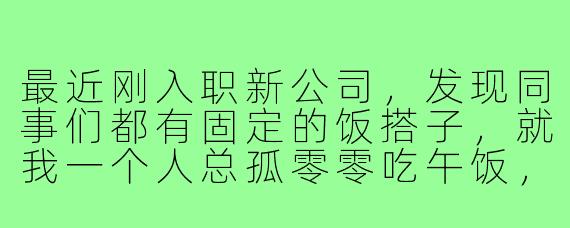 最近刚入职新公司,发现同事们都有固定的饭搭子,就我一个人总孤零零吃午饭,感觉很尴尬又有点失落。这种情况该怎么破局呢?