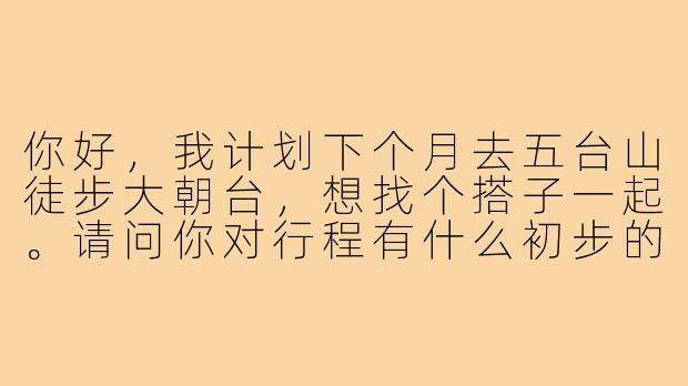 你好,我计划下个月去五台山徒步大朝台,想找个搭子一起。请问你对行程有什么初步的设想吗?比如是顺时针还是逆时针走,需要几天,对住宿有什么要求?