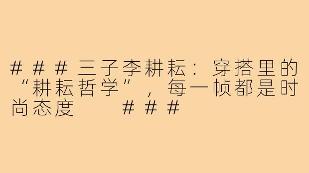 ###三子李耕耘：穿搭里的“耕耘哲学”，每一帧都是时尚态度

###