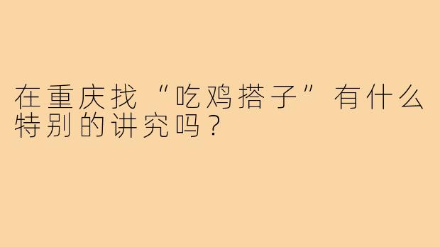 在重庆找“吃鸡搭子”有什么特别的讲究吗?