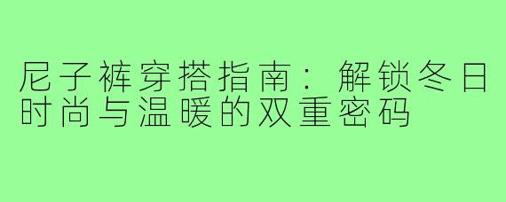 尼子裤穿搭指南：解锁冬日时尚与温暖的双重密码