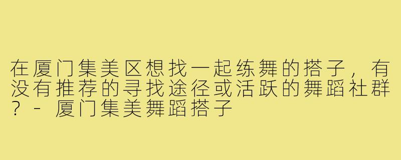 在厦门集美区想找一起练舞的搭子，有没有推荐的寻找途径或活跃的舞蹈社群？-厦门集美舞蹈搭子