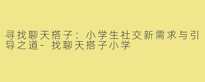 寻找聊天搭子：小学生社交新需求与引导之道-找聊天搭子小学