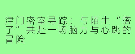 津门密室寻踪:与陌生“搭子”共赴一场脑力与心跳的冒险