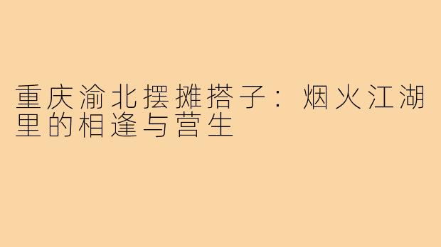 重庆渝北摆摊搭子：烟火江湖里的相逢与营生