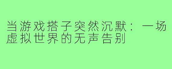 当游戏搭子突然沉默:一场虚拟世界的无声告别
