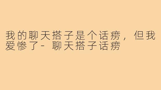 我的聊天搭子是个话痨，但我爱惨了-聊天搭子话痨