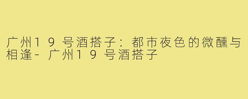 广州19号酒搭子：都市夜色的微醺与相逢-广州19号酒搭子