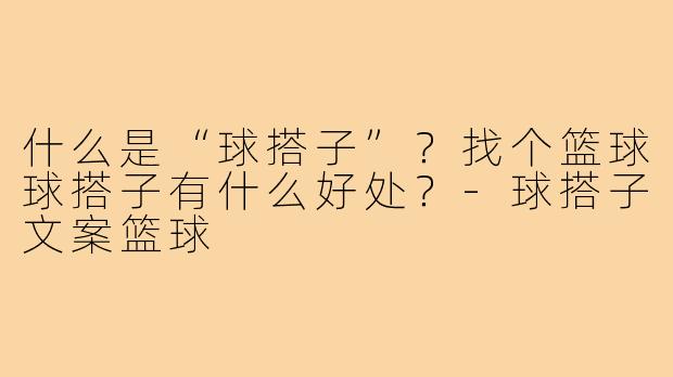 什么是“球搭子”？找个篮球球搭子有什么好处？-球搭子文案篮球