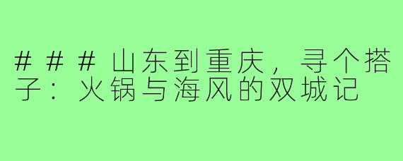 ###山东到重庆，寻个搭子：火锅与海风的双城记