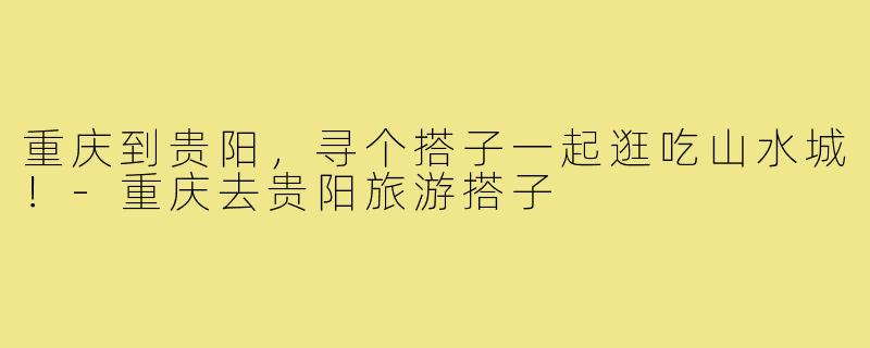 重庆到贵阳，寻个搭子一起逛吃山水城！-重庆去贵阳旅游搭子