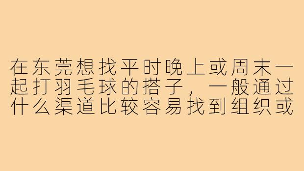 在东莞想找平时晚上或周末一起打羽毛球的搭子，一般通过什么渠道比较容易找到组织或者球友呢？