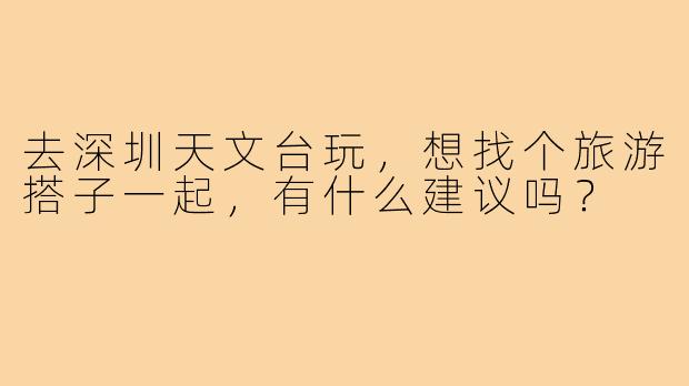 去深圳天文台玩，想找个旅游搭子一起，有什么建议吗？