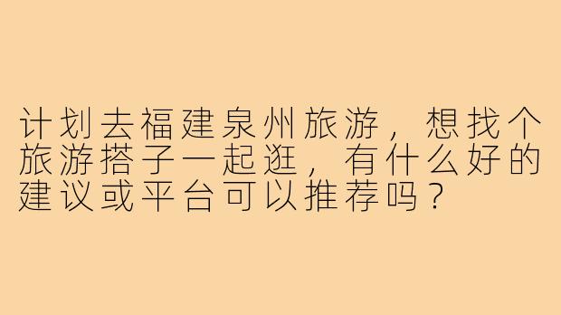 计划去福建泉州旅游，想找个旅游搭子一起逛，有什么好的建议或平台可以推荐吗？