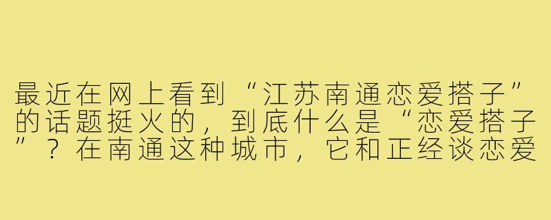 最近在网上看到“江苏南通恋爱搭子”的话题挺火的，到底什么是“恋爱搭子”？在南通这种城市，它和正经谈恋爱有什么区别？-江苏南通恋爱搭子